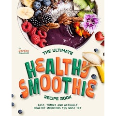 The Ultimate Healthy Smoothie Recipe Book: Easy, Yummy and Actually Healthy Smoothies You Must Try